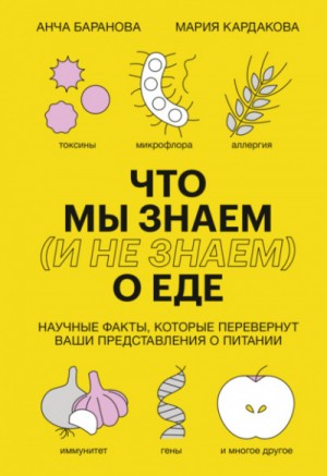 Анча Баранова, Мария Кардакова - Что мы знаем (и не знаем) о еде. Научные факты, которые перевернут ваши представления о питании