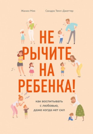 Жанин Мик, Сандра Темпл-Джеттер - Не рычите на ребенка! Как воспитывать с любовью, даже когда нет сил