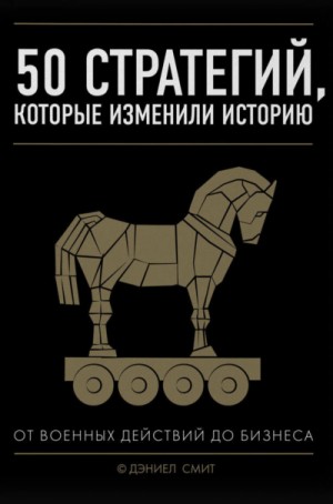 Дэниэл Смит - 50 стратегий, которые изменили историю. От военных действий до бизнеса