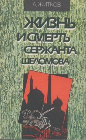 Андрей Житков - Жизнь и смерть сержанта Шеломова