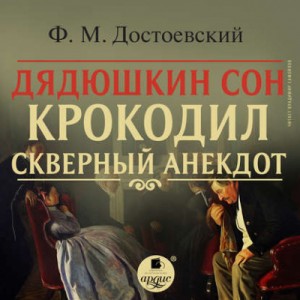 Фёдор Михайлович Достоевский - Дядюшкин сон. Крокодил. Скверный анекдот