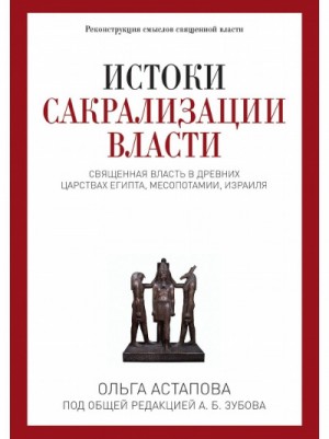 Ольга Астапова - Истоки сакрализации власти. Священная власть в древних царствах Египта, Месопотамии, Израиля