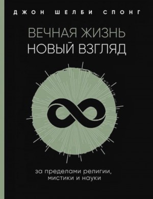 Джон Шелби Спонг - Вечная жизнь: новый взгляд. За пределами религии, мистики и науки