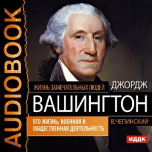 Владимир Чепинский - Джордж Вашингтон. Его жизнь, военная и общественная деятельность