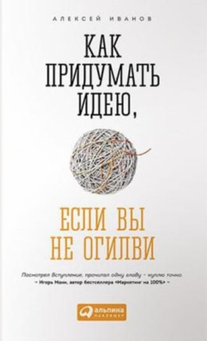 Алексей Николаевич Иванов - Как придумать идею, если вы не Огилви