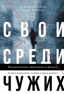 Андрей Солдатов, Ирина Бороган - Свои среди чужих. Политические эмигранты и Кремль: Соотечественники, агенты и враги режима