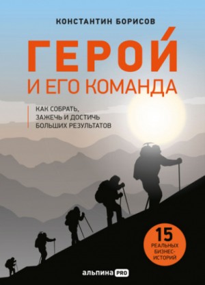 Константин Борисов - Герой и его команда. Как собрать, зажечь и достичь результатов