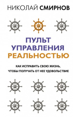 Николай Смирнов - Пульт управления реальностью. Как исправить свою жизнь, чтобы получать от нее удовольствие