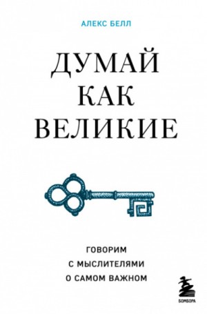 Алекс Белл - Думай как великие. Говорим с мыслителями о самом важном