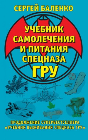 Сергей Баленко - Учебник самолечения и питания Спецназа ГРУ. Продолжение супербестселлера «Учебник выживания Спецназа ГРУ»