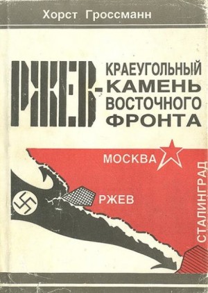 Хорст Гроссман - Ржев - краеугольный камень Восточного фронта