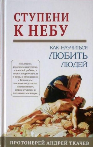 протоиерей Андрей Ткачев - Ступени к Небу. Как научиться любить людей