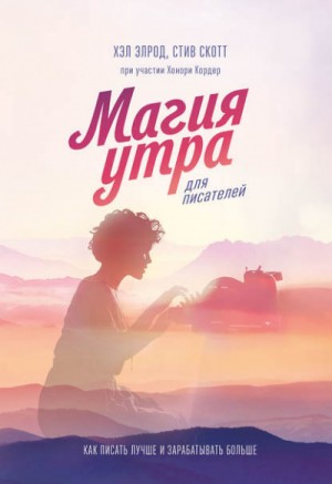 Хэл Элрод, Кордер Хонори, Стив Джей Скотт - Магия утра для писателей. Как писать лучше и зарабатывать больше