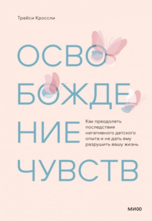 Трейси Кроссли - Освобождение чувств. Как преодолеть последствия негативного детского опыта и не дать ему разрушить вашу жизнь