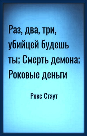 Рекс Стаут - Сборник: 58. Роковые деньги; 60. Смерть демона; 63. Раз, два, три, убийцей будешь ты