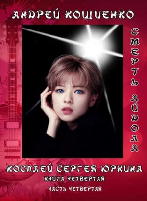 Андрей Кощиенко - Косплей Сергея Юркина: 4.4. Айдол-ян. Часть четвертая. Смерть айдола