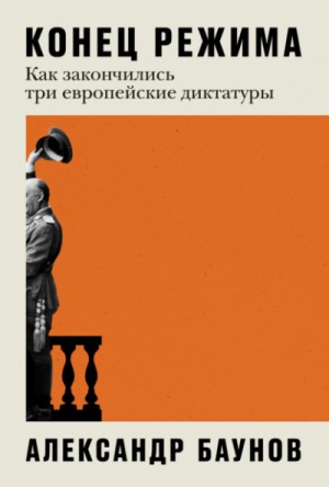 Александр Баунов - Конец режима. Как закончились три европейские диктатуры