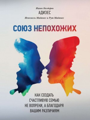 Ицхак Адизес, Маданес Иехезкель, Маданес Рут - Союз непохожих. Как создать счастливую семью не вопреки, а благодаря вашим различиям