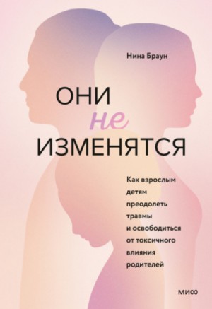 Нина Браун - Они не изменятся. Как взрослым детям преодолеть травмы и освободиться от токсичного влияния родителей