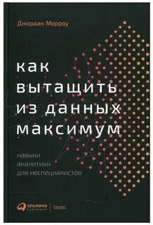 Джордан Морроу - Как вытащить из данных максимум. Навыки аналитики для неспециалистов