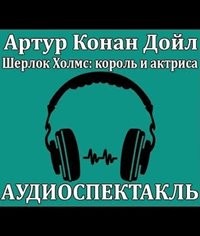 Артур Конан Дойль - Аудиоспектакль ШЕРЛОК ХОЛМС, КОРОЛЬ И АКТРИСА по рассказу 3.01. "Скандал в Богемии"