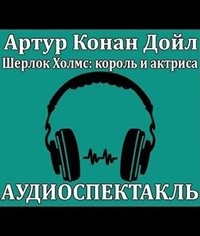 Артур Конан Дойль - Аудиоспектакль ШЕРЛОК ХОЛМС, КОРОЛЬ И АКТРИСА по рассказу 3.01. "Скандал в Богемии"