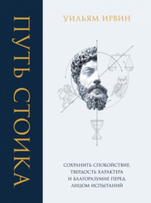 Уильям Ирвин - Путь стоика. Сохранить спокойствие, твёрдость характера и благоразумие перед лицом испытаний