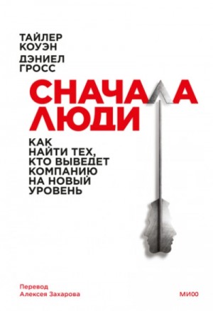 Тайлер Коуэн, Дэниел Гросс - Сначала люди. Как найти тех, кто выведет компанию на новый уровень