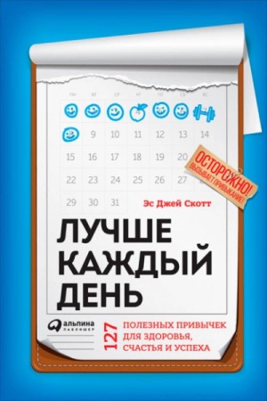 Стив Джей Скотт - Лучше каждый день: 127 полезных привычек для здоровья, счастья и успеха