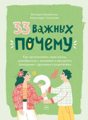 Виктория Шиманская, Александра Чканикова - 33 важных «почему». Как организовать свою жизнь, разобраться с эмоциями и выстроить отношения с друзьями и родителями