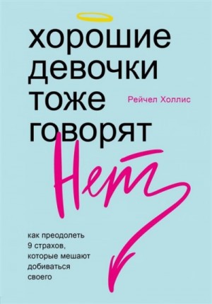 Рейчел Холлис - Хорошие девочки тоже говорят «нет». Как преодолеть 9 страхов, которые мешают добиваться своего