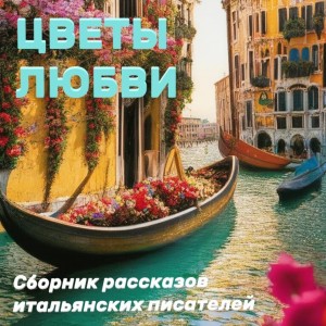 Габриэле д'Аннунцио, Луиджи Пиранделло, Матильда Серао, Луиджи Капуана, Роберто Бракко, Ада Негри, Антонио Фогаццаро, Грация Деледда, Джованни Верга, Энрико Кастельнуово - Цветы любви