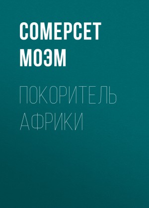 Сомерсет Моэм - Покоритель Африки