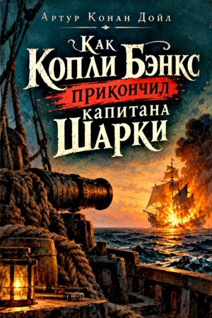 Артур Конан Дойль - Как Копли Бэнкс убил капитана Шарки