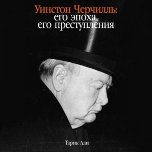 Тарик Али - Уинстон Черчилль: Его эпоха, его преступления