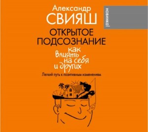 Александр Свияш - Открытое подсознание. Как влиять на себя и других. Легкий путь к позитивным изменениям