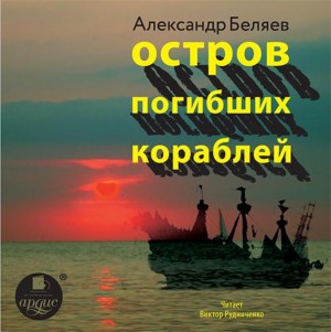 Александр Романович Беляев - Остров Погибших Кораблей