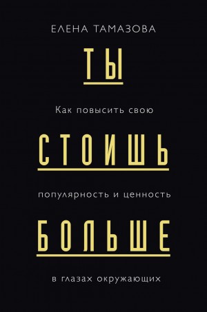 Елена Тамазова - Ты стоишь больше. Как повысить свою популярность и ценность в глазах окружающих