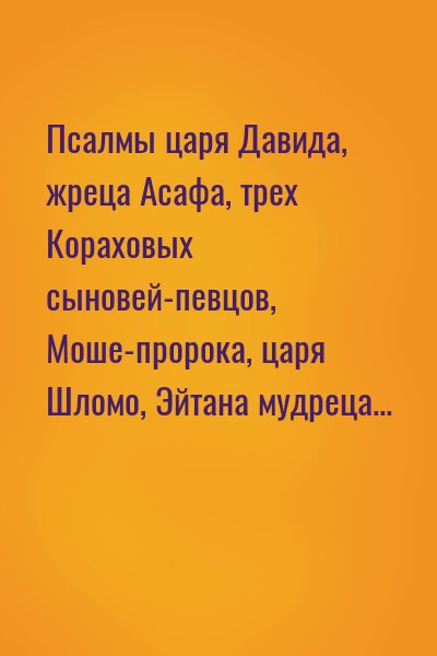  - Псалмы царя Давида, жреца Асафа, трех Кораховых сыновей-певцов, Моше-пророка, царя Шломо, Эйтана мудреца...