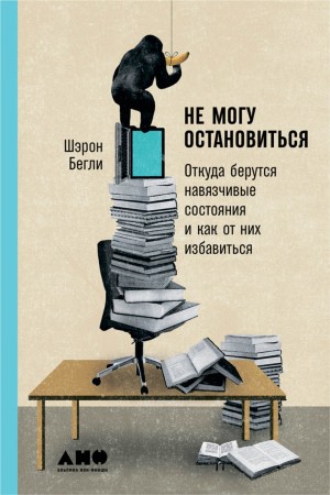 Шэрон Бегли - Не могу остановиться: Откуда берутся навязчивые состояния и как от них избавиться