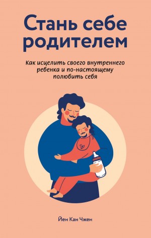 Йен Кан Чжен - Стань себе родителем. Как исцелить своего внутреннего ребенка и по-настоящему полюбить себя