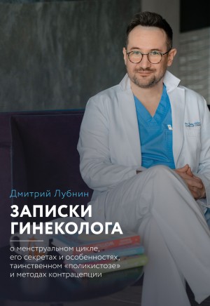 Дмитрий Лубнин - Записки гинеколога: о менструальном цикле, его секретах и особенностях, таинственном «поликистозе» и методах контрацепции