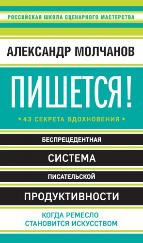 Александр Молчанов - Пишется! Беспрецедентная система писательской продуктивности