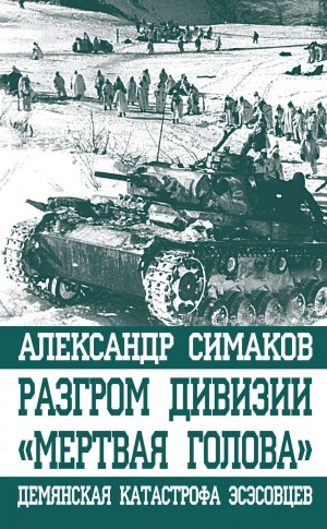 Александр Симаков - Разгром дивизии «Мертвая голова». Демянская катастрофа эсэсовцев