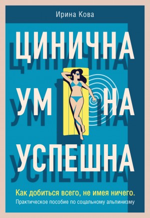 Ирина Кова - Цинична. Умна. Успешна. Как добиться всего, не имея ничего. Практическое пособие по социальному альпинизму