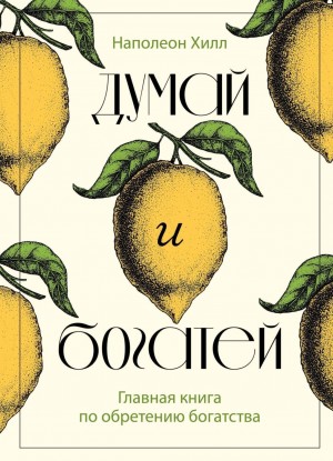 Наполеон Хилл - Думай и богатей. Главная книга по обретению богатства