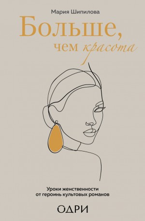 Мария Шипилова - Больше, чем красота. Уроки женственности от героинь культовых романов