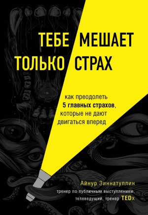 Айнур Зиннатуллин - Тебе мешает только страх. Как преодолеть 5 главных страхов, которые не дают двигаться вперед