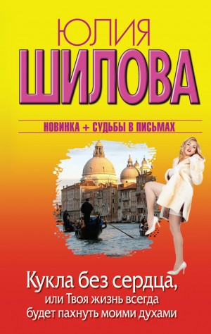 Юлия Шилова - Кукла без сердца, или Твоя жизнь всегда будет пахнуть моими духами