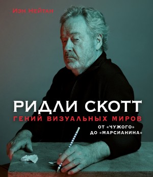 Иэн Нейтан - Ридли Скотт. Гений визуальных миров. От «Чужого» до «Марсианина»